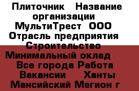 Плиточник › Название организации ­ МультиТрест, ООО › Отрасль предприятия ­ Строительство › Минимальный оклад ­ 1 - Все города Работа » Вакансии   . Ханты-Мансийский,Мегион г.